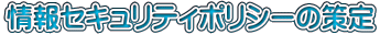 情報セキュリティポリシーの策定